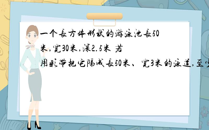 一个长方体形状的游泳池长50米,宽30米,深2.5米 若用彩带把它隔成长50米、宽3米的泳道,至少要用彩带多少