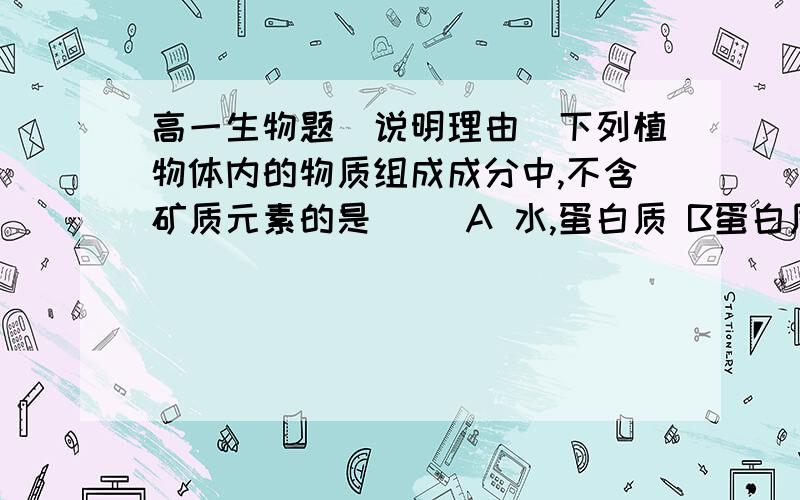 高一生物题（说明理由）下列植物体内的物质组成成分中,不含矿质元素的是（） A 水,蛋白质 B蛋白质 ,脂肪 C脂肪,核酸 D糖类,水