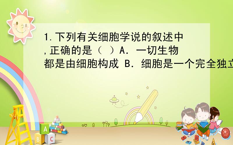 1.下列有关细胞学说的叙述中,正确的是（ ）A．一切生物都是由细胞构成 B．细胞是一个完全独立的单位C．所有细胞只能由细胞分裂而来 D．细胞对另一个个体有其他细胞的生命起作用2.真核