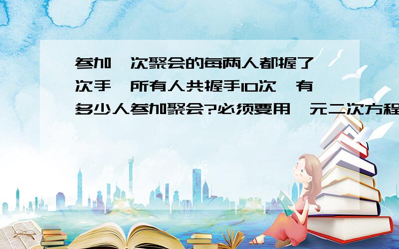 参加一次聚会的每两人都握了一次手,所有人共握手10次,有多少人参加聚会?必须要用一元二次方程解答!