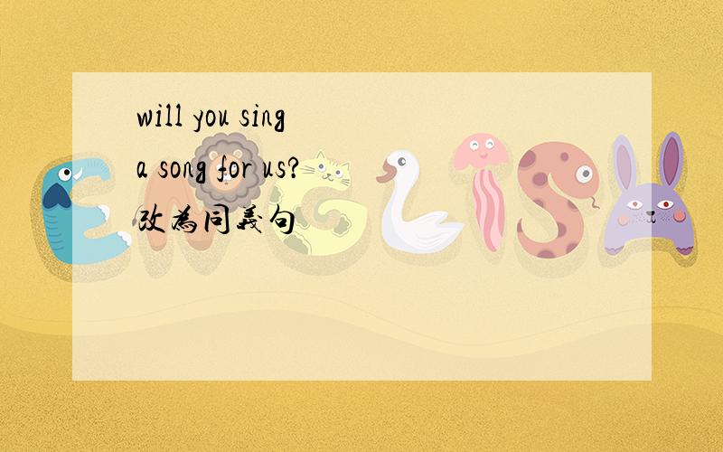 will you sing a song for us?改为同义句