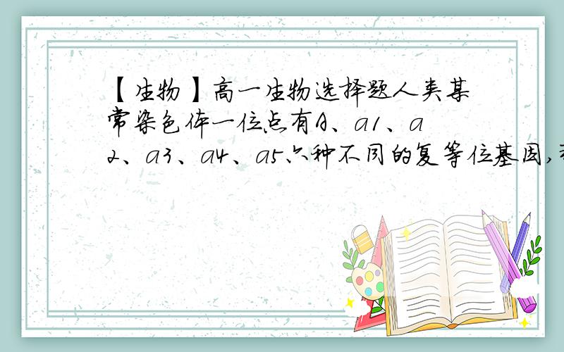 【生物】高一生物选择题人类某常染色体一位点有A、a1、a2、a3、a4、a5六种不同的复等位基因,那么在这个群体中,杂合基因型总数可达（   ）.A、6种B、36种C、30种D、15种【什么叫“复等位基因