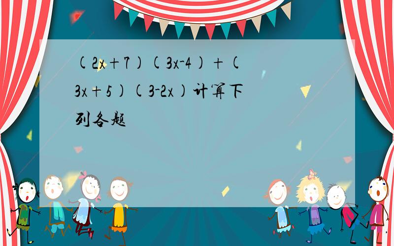 (2x+7)(3x-4)+(3x+5)(3-2x)计算下列各题