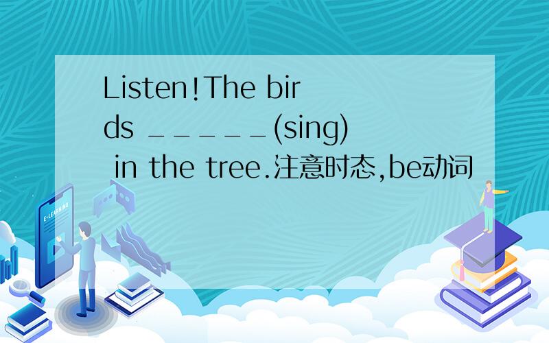 Listen!The birds _____(sing) in the tree.注意时态,be动词