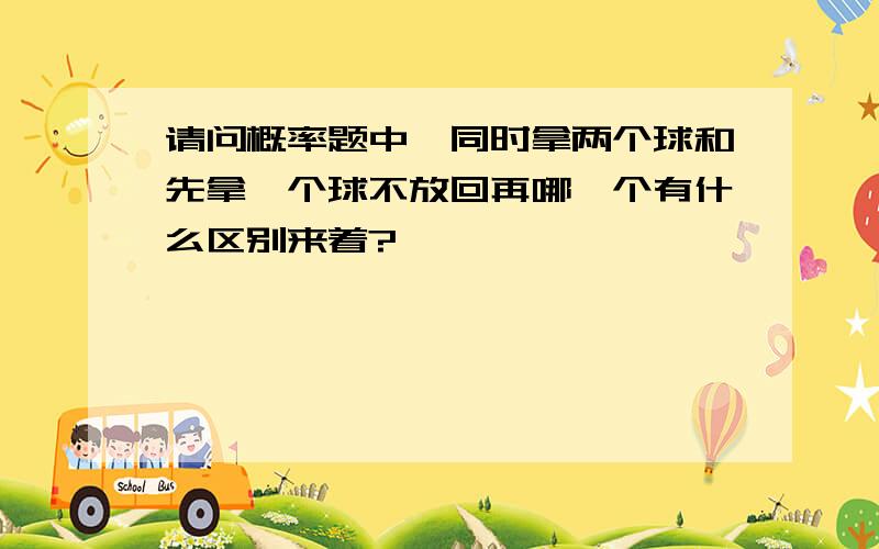 请问概率题中,同时拿两个球和先拿一个球不放回再哪一个有什么区别来着?