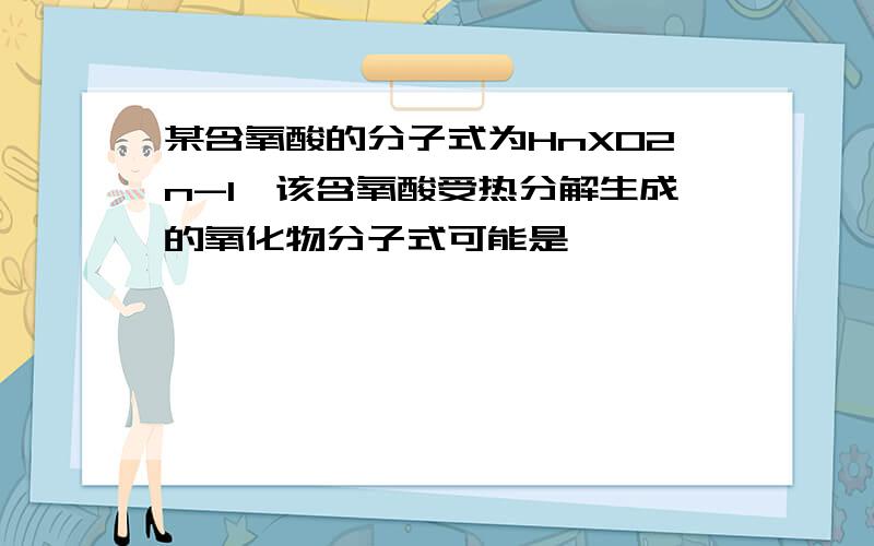 某含氧酸的分子式为HnXO2n-1,该含氧酸受热分解生成的氧化物分子式可能是