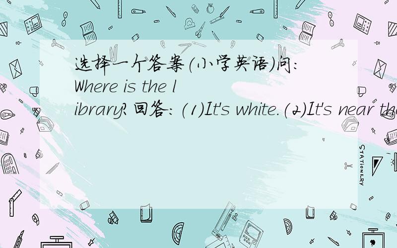 选择一个答案(小学英语)问:Where is the library?回答:(1)It's white.(2)It's near the post office.(3)It's small.