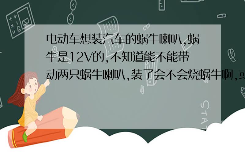 电动车想装汽车的蜗牛喇叭,蜗牛是12V的,不知道能不能带动两只蜗牛喇叭,装了会不会烧蜗牛啊,或者伤原车线路啊,有改装经验的高手指教下,怎么改装?那装氙气灯呢,要另加转换器吗?