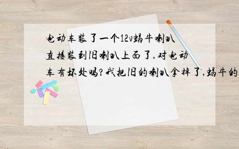 电动车装了一个12v蜗牛喇叭直接装到旧喇叭上面了,对电动车有坏处吗?我把旧的喇叭拿掉了,蜗牛的直接装上了行吗?