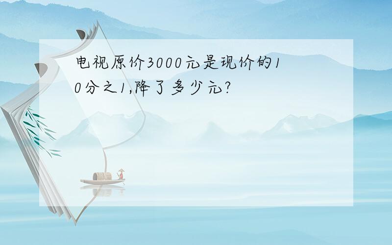 电视原价3000元是现价的10分之1,降了多少元?