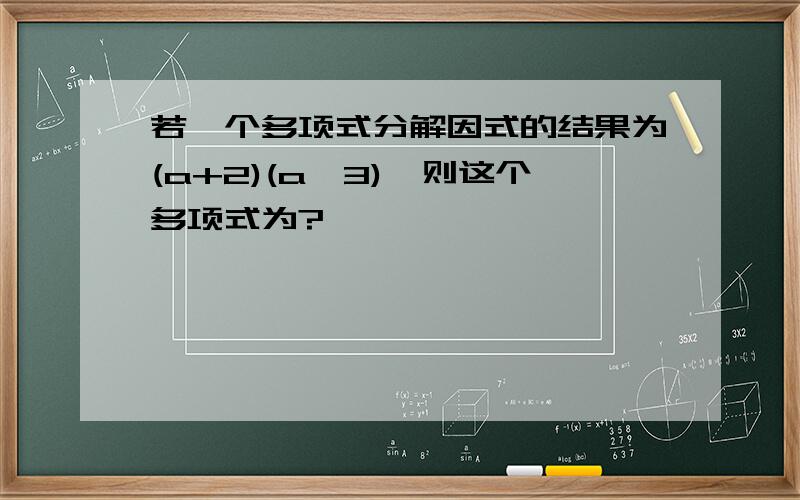 若一个多项式分解因式的结果为(a+2)(a—3),则这个多项式为?