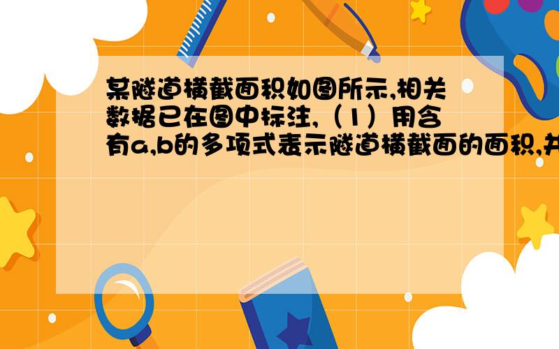 某隧道横截面积如图所示,相关数据已在图中标注,（1）用含有a,b的多项式表示隧道横截面的面积,并进行因式分解（2）已知隧道高a=5米,宽b=12.5米,求这个隧道的横截面积