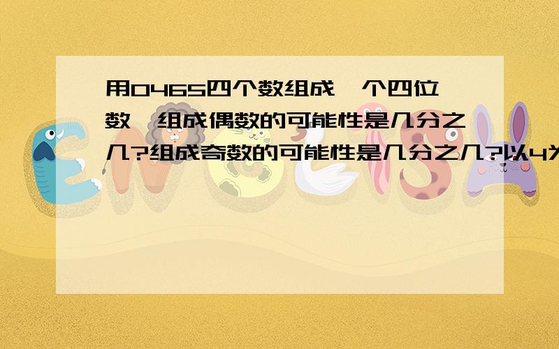 用0465四个数组成一个四位数,组成偶数的可能性是几分之几?组成奇数的可能性是几分之几?以4为末尾的数