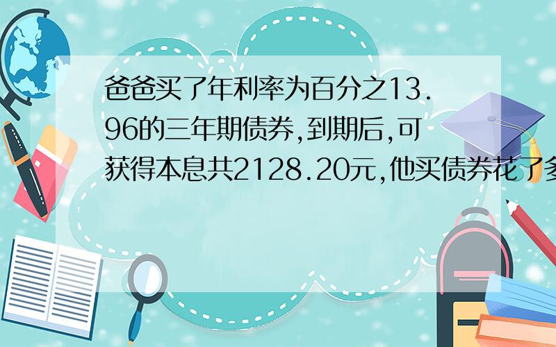 爸爸买了年利率为百分之13.96的三年期债券,到期后,可获得本息共2128.20元,他买债券花了多少元?