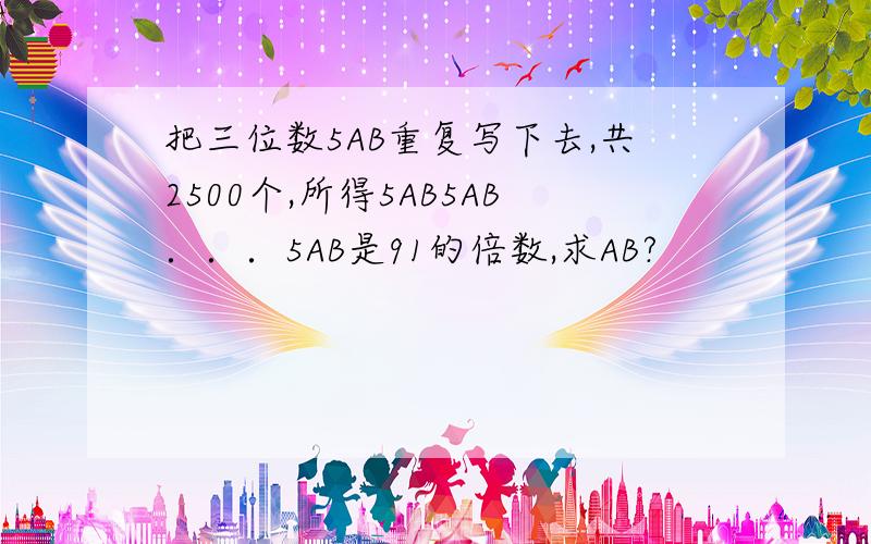 把三位数5AB重复写下去,共2500个,所得5AB5AB．．．5AB是91的倍数,求AB?