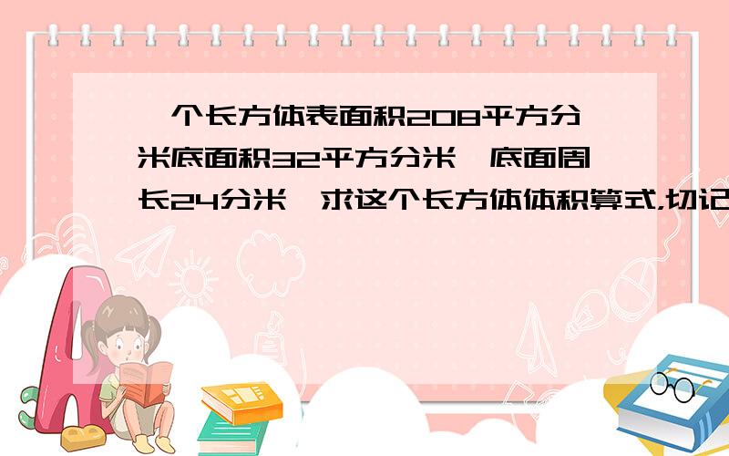 一个长方体表面积208平方分米底面积32平方分米,底面周长24分米,求这个长方体体积算式，切记