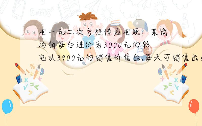 用一元二次方程借应用题：某商场将每台进价为3000元的彩电以3900元的销售价售出,每天可销售出6台.假设这种品牌彩电每台降价100x（x为正整数）元,每天可多售出3x.问：（1）设商场每天销售