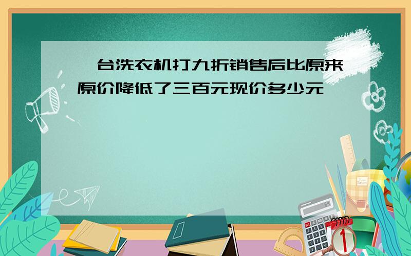 一台洗衣机打九折销售后比原来原价降低了三百元现价多少元