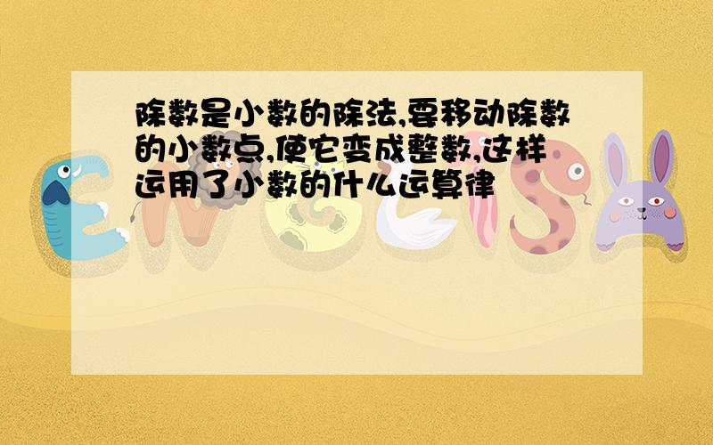 除数是小数的除法,要移动除数的小数点,使它变成整数,这样运用了小数的什么运算律