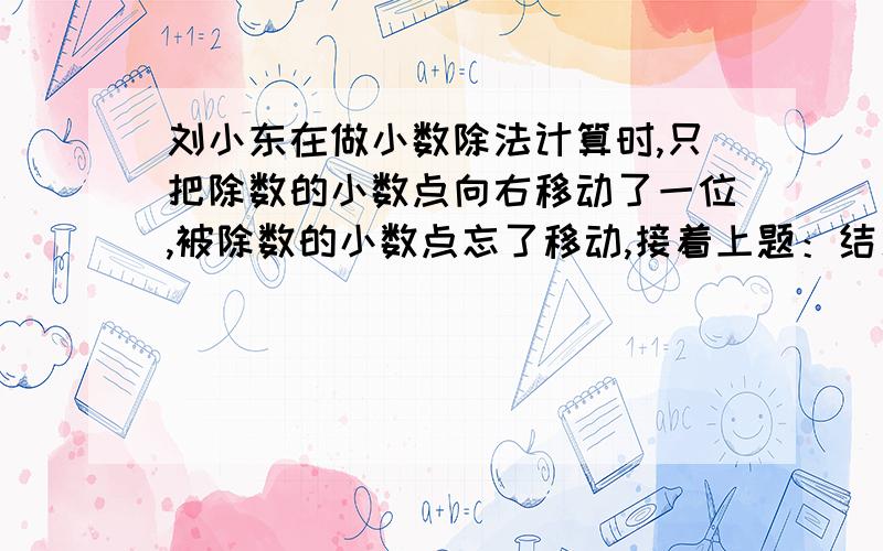 刘小东在做小数除法计算时,只把除数的小数点向右移动了一位,被除数的小数点忘了移动,接着上题：结果比正确的商小了10.8,正确的商是（ ）.