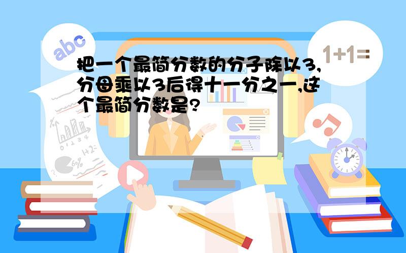 把一个最简分数的分子除以3,分母乘以3后得十一分之一,这个最简分数是?