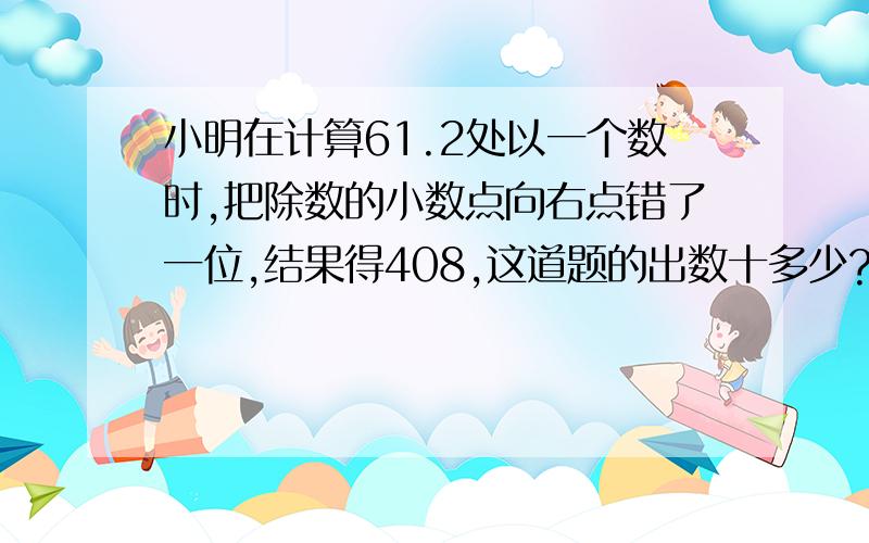 小明在计算61.2处以一个数时,把除数的小数点向右点错了一位,结果得408,这道题的出数十多少?