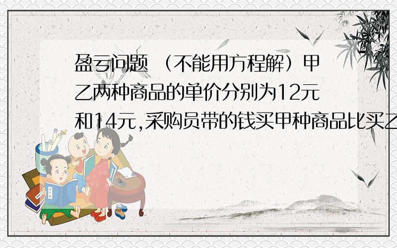 盈亏问题 （不能用方程解）甲乙两种商品的单价分别为12元和14元,采购员带的钱买甲种商品比买乙种商品可多买3个,并且没有剩余的钱,问采购员带了多少钱?