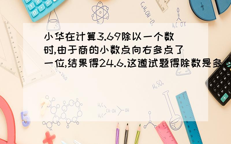 小华在计算3.69除以一个数时,由于商的小数点向右多点了一位,结果得24.6.这道试题得除数是多少?