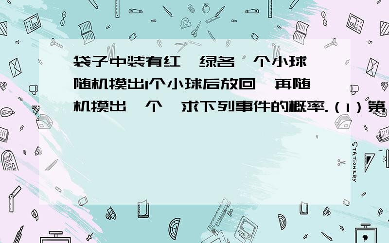 袋子中装有红,绿各一个小球,随机摸出1个小球后放回,再随机摸出一个,求下列事件的概率.（1）第一次摸到红球,第二次摸到绿球（2）两次摸到的都是相同颜色的球（3）两次摸到的球中有一个