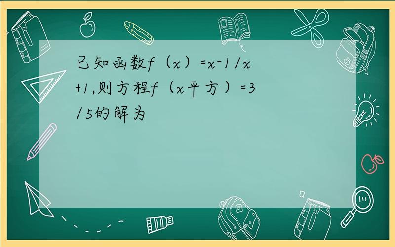 已知函数f（x）=x-1/x+1,则方程f（x平方）=3/5的解为