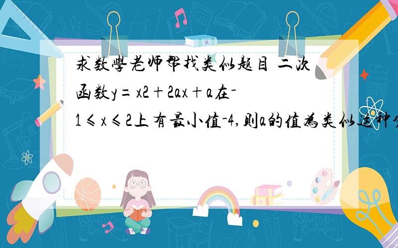 求数学老师帮找类似题目 二次函数y=x2+2ax+a在-1≤x≤2上有最小值-4,则a的值为类似这种分类讨论的和函数对称轴结合的,谢谢!感激不尽!