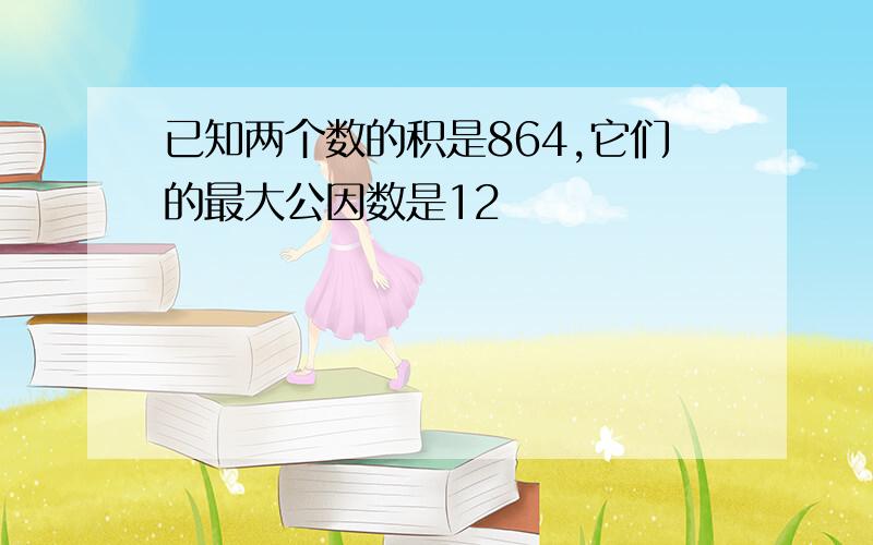 已知两个数的积是864,它们的最大公因数是12