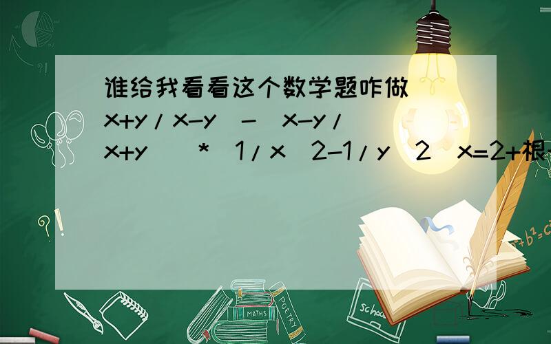 谁给我看看这个数学题咋做[（x+y/x-y）-（x-y/x+y）]*（1/x^2-1/y^2）x=2+根号3y=2-根号3会算还发到这里？