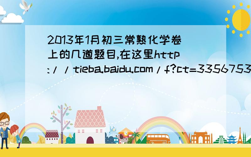 2013年1月初三常熟化学卷上的几道题目,在这里http://tieba.baidu.com/f?ct=335675392&tn=baiduPostBrowser&sc=43688779487&z=2786089040#43688779487