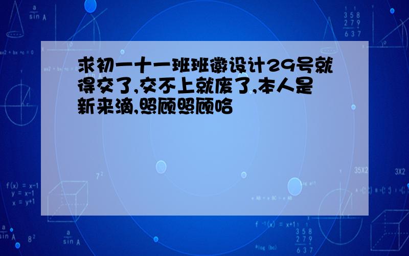 求初一十一班班徽设计29号就得交了,交不上就废了,本人是新来滴,照顾照顾哈