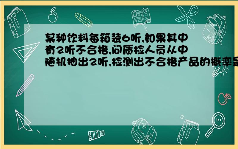 某种饮料每箱装6听,如果其中有2听不合格,问质检人员从中随机抽出2听,检测出不合格产品的概率是多少?