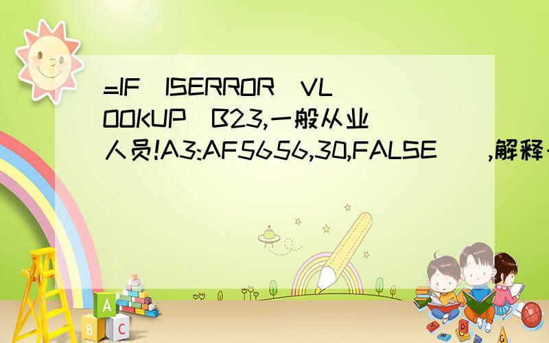 =IF(ISERROR(VLOOKUP(B23,一般从业人员!A3:AF5656,30,FALSE)),解释一下这个函数每个词的意思