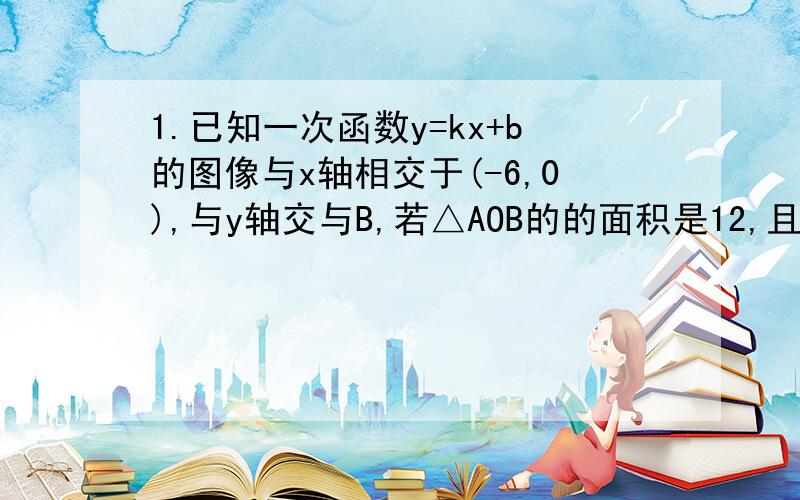 1.已知一次函数y=kx+b的图像与x轴相交于(-6,0),与y轴交与B,若△AOB的的面积是12,且Y随X的增大而减小,你能确定这个函数的关系式吗?2.点（1,1）、（2,0）、（3,—1）是否在同一直线上最好把过程也