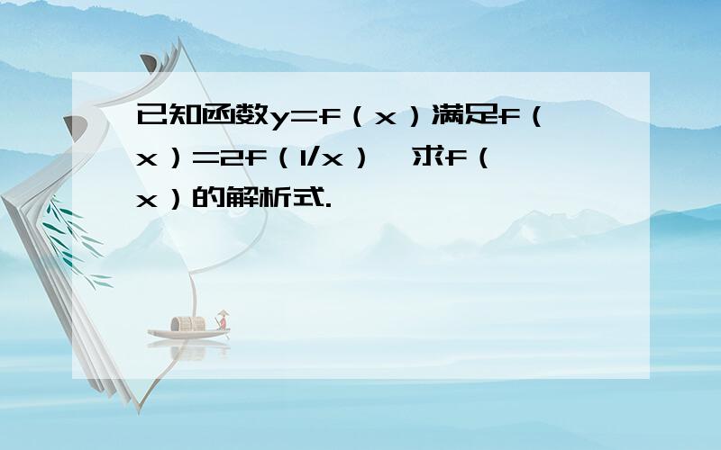 已知函数y=f（x）满足f（x）=2f（1/x）,求f（x）的解析式.