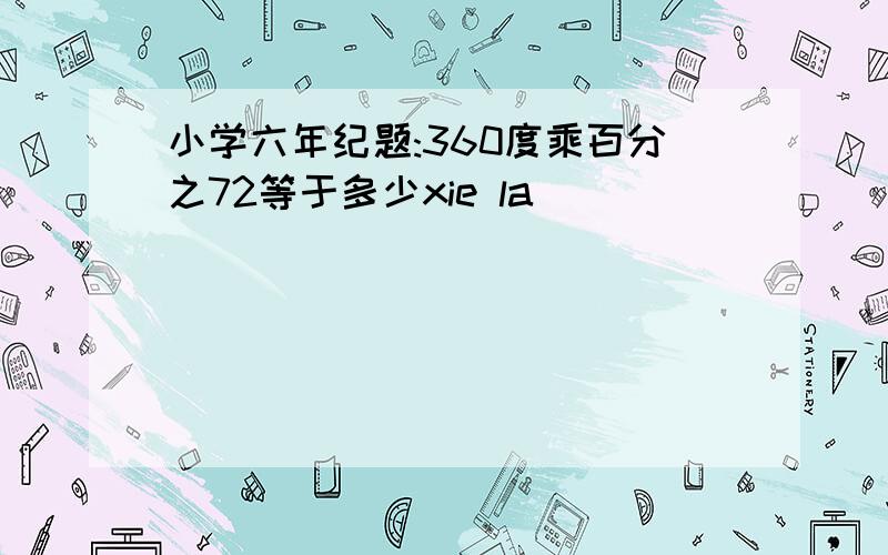 小学六年纪题:360度乘百分之72等于多少xie la