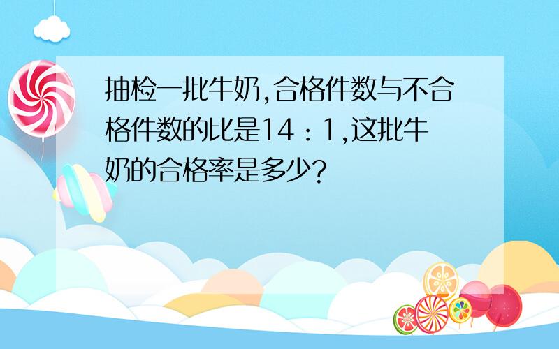 抽检一批牛奶,合格件数与不合格件数的比是14：1,这批牛奶的合格率是多少?