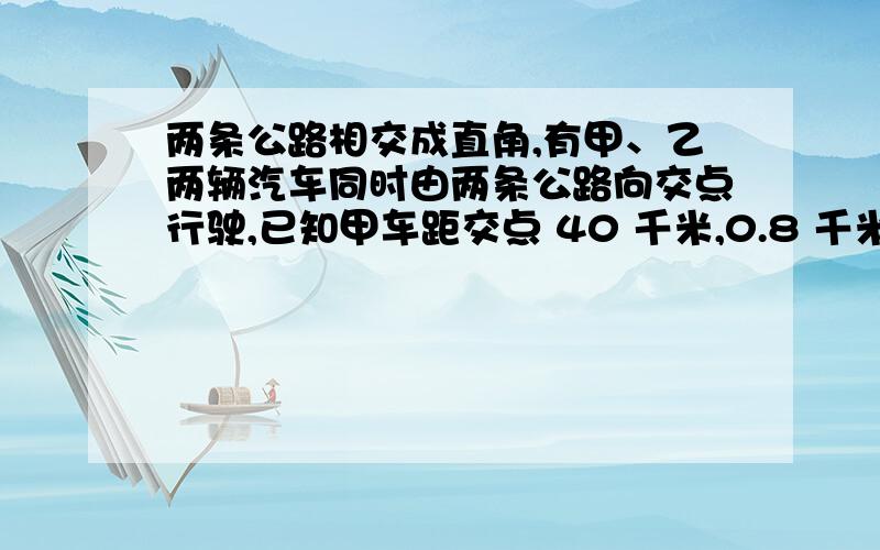 两条公路相交成直角,有甲、乙两辆汽车同时由两条公路向交点行驶,已知甲车距交点 40 千米,0.8 千米 / 分,乙车距交点 50 千米,0.6 千米 / 分,几分钟后这两辆汽车相距 16 千米?