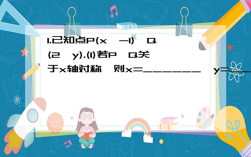 1.已知点P(x,-1),Q(2,y).(1)若P、Q关于x轴对称,则x=______,y=_____；（2）若PQ⊥x轴,则x,y应满足的条件为____________.2.求下列函数自变量x的取值范围：（1）y=根号2x+5；（2）y=2x+1/2x²-5x-3；（3）y=（根