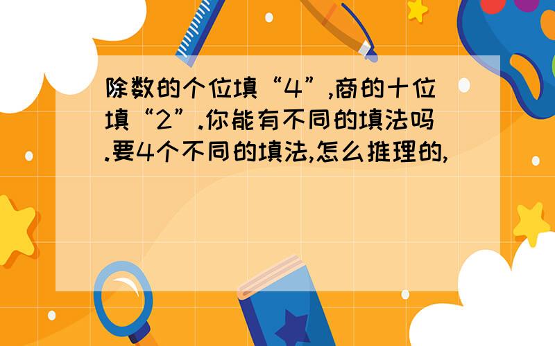 除数的个位填“4”,商的十位填“2”.你能有不同的填法吗.要4个不同的填法,怎么推理的,