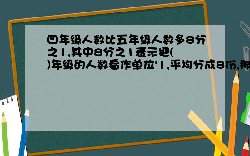 四年级人数比五年级人数多8分之1,其中8分之1表示把( )年级的人数看作单位'1,平均分成8份,那么(%A四年级人数比五年级人数多8分之1,其中8分之1表示把( )年级的人数看作单位'1,平均分成8份,那