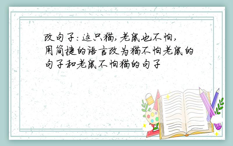 改句子：这只猫,老鼠也不怕,用简捷的语言改为猫不怕老鼠的句子和老鼠不怕猫的句子