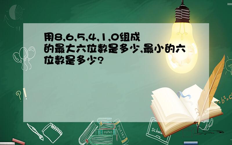 用8,6,5,4,1,0组成的最大六位数是多少,最小的六位数是多少?