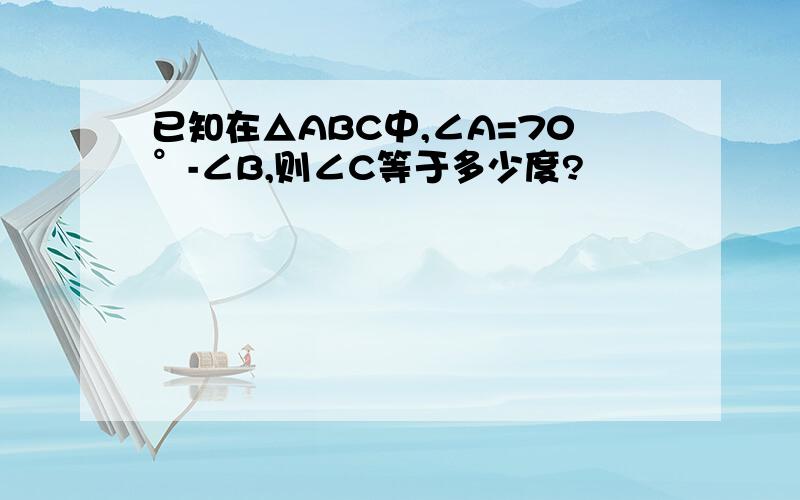 已知在△ABC中,∠A=70°-∠B,则∠C等于多少度?