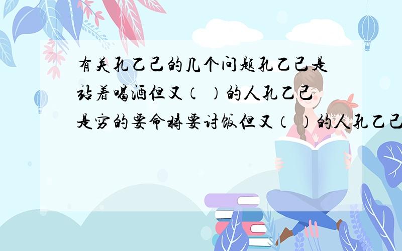 有关孔乙己的几个问题孔乙己是站着喝酒但又（ ）的人孔乙己是穷的要命将要讨饭但又（ ）的人孔乙己是以读书人自居但又（ ）的人孔乙己是竭力争辩维护清白但又（ ）的人孔乙己是穷困