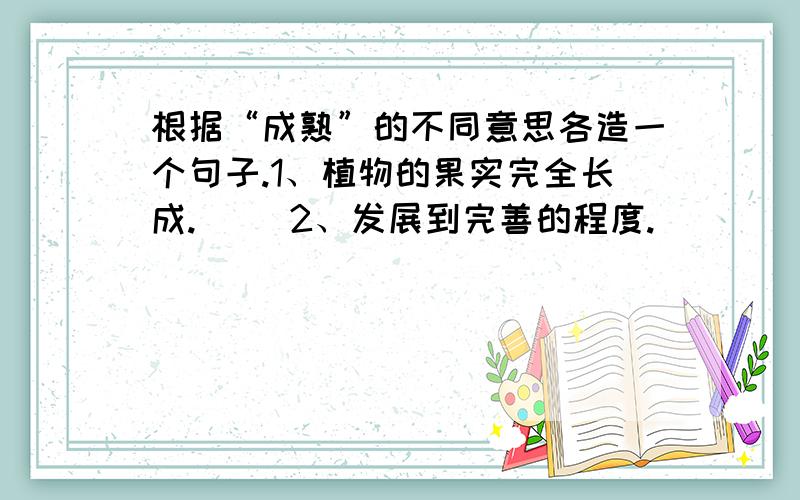 根据“成熟”的不同意思各造一个句子.1、植物的果实完全长成.（ ）2、发展到完善的程度.（ ）